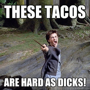 These tacos are hard as dicks!  Pissed off Harry