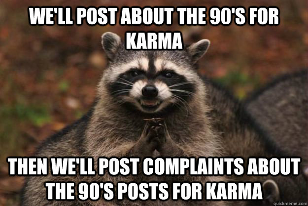 we'll post about the 90's for karma then we'll post complaints about the 90's posts for karma - we'll post about the 90's for karma then we'll post complaints about the 90's posts for karma  Evil Plotting Raccoon