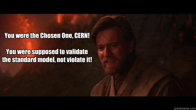 You were the Chosen One, CERN!

You were supposed to validate the standard model, not violate it!  Chosen One