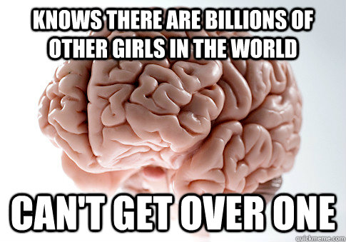 Knows there are billions of other girls in the world Can't get over one  ScumbagBrain