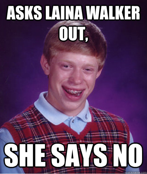 Asks Laina Walker out, she says no - Asks Laina Walker out, she says no  Bad Luck Brian