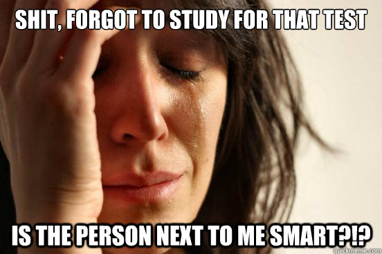 Shit, forgot to study for that test is the person next to me smart?!?  First World Problems