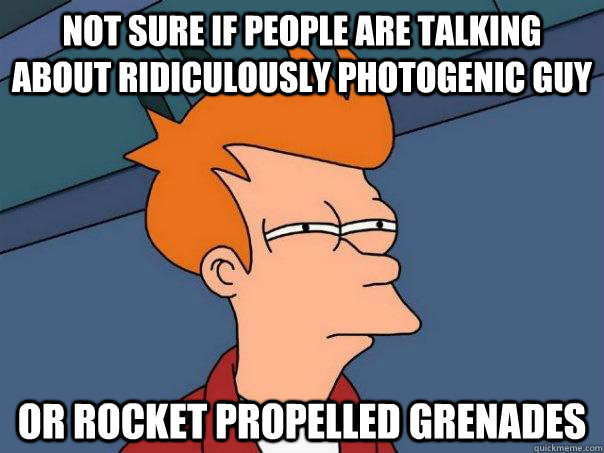 Not sure if people are talking about ridiculously photogenic guy Or rocket propelled grenades - Not sure if people are talking about ridiculously photogenic guy Or rocket propelled grenades  Futurama Fry