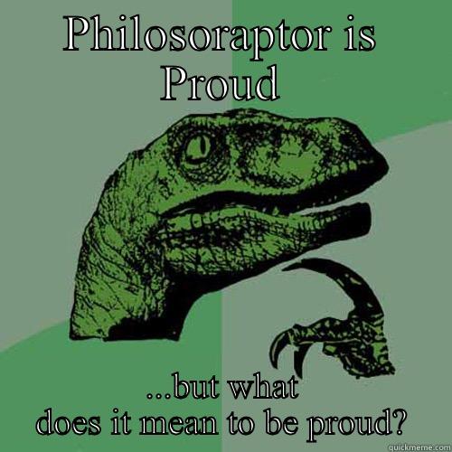 PHILOSORAPTOR IS PROUD ...BUT WHAT DOES IT MEAN TO BE PROUD? Philosoraptor