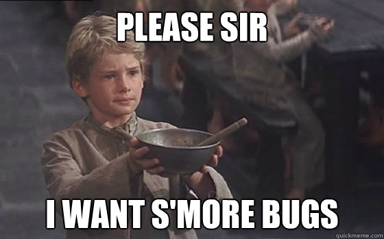Please sir I want s'more bugs  Moar
