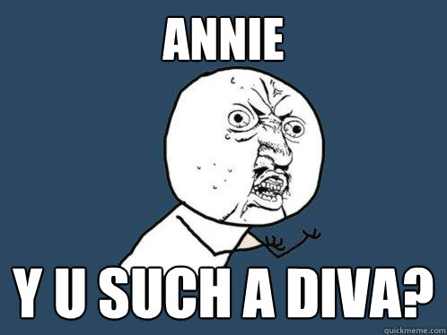ANNIE y u such a diva?  Y U No