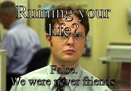 RUINING YOUR LIFE? FALSE. WE WERE NEVER FRIENDS. Schrute
