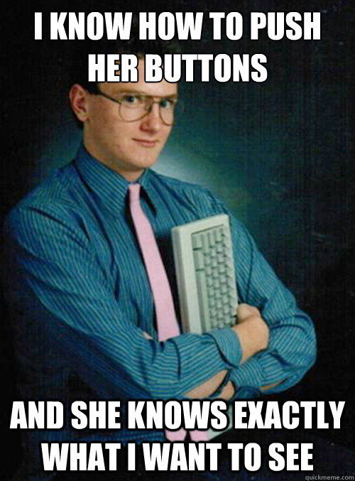 I know how to push her buttons And she knows exactly what I want to see - I know how to push her buttons And she knows exactly what I want to see  Misc
