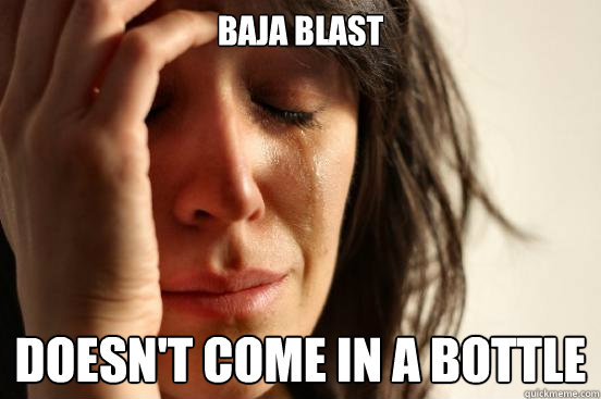 baja blast doesn't come in a bottle  First World Problems