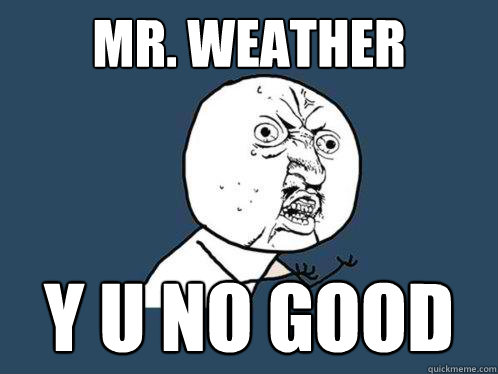 Mr. Weather y u no good  Y U No