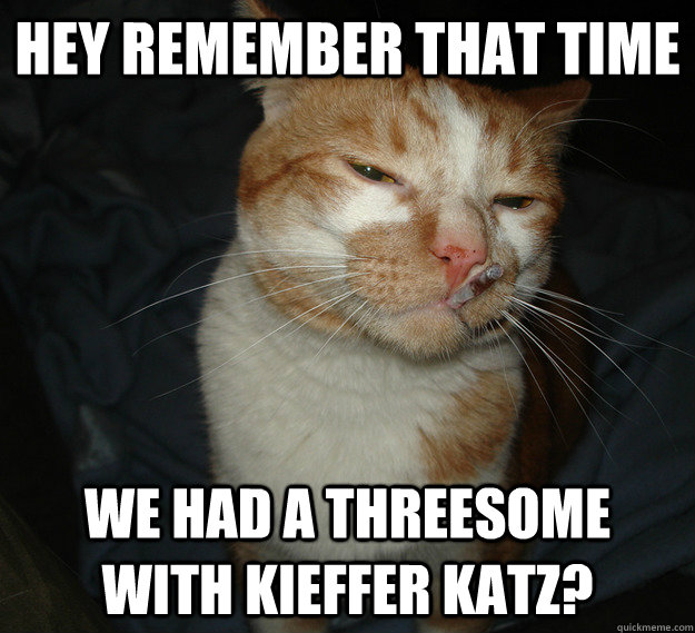 Hey remember that time we had a threesome with kieffer katz?  Cool Cat Craig