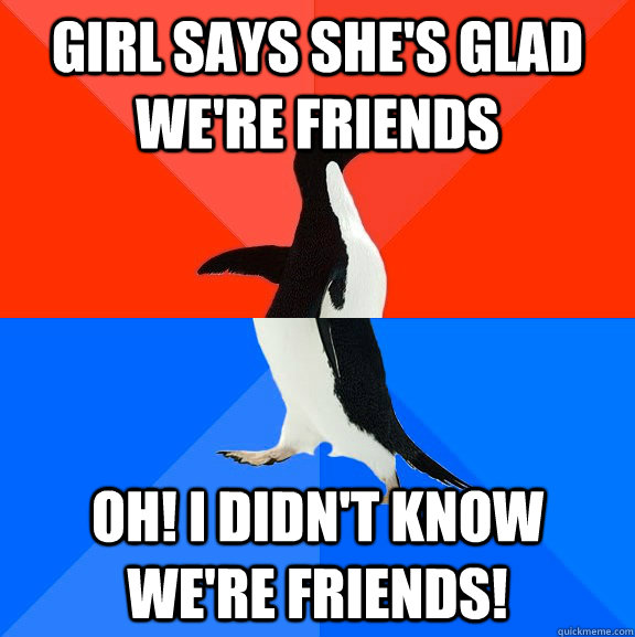 Girl says she's glad we're friends Oh! I didn't know we're friends!  Socially Awesome Awkward Penguin