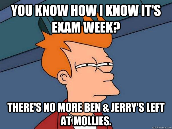 You know how I know it's exam week? There's no more Ben & Jerry's left at Mollies.  Futurama Fry
