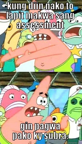 KUNG DIIN NAKO TO LAPIT MAKWA SANG ASSESSMENT GIN PAGWA PAKO KY SUBRA. Push it somewhere else Patrick