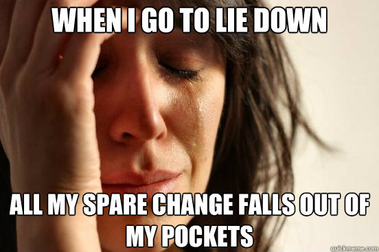 When I go to lie down all my spare change falls out of my pockets - When I go to lie down all my spare change falls out of my pockets  First World Problems