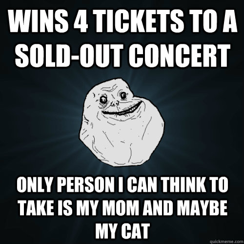 wins 4 tickets to a sold-out concert only person i can think to take is my mom and maybe my cat  Forever Alone
