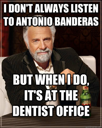 I don't always listen to Antonio Banderas  but when I do, it's at the dentist office  The Most Interesting Man In The World