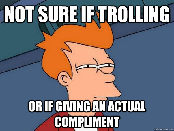 Not sure if trolling or if giving an actual compliment  Not sure if deaf