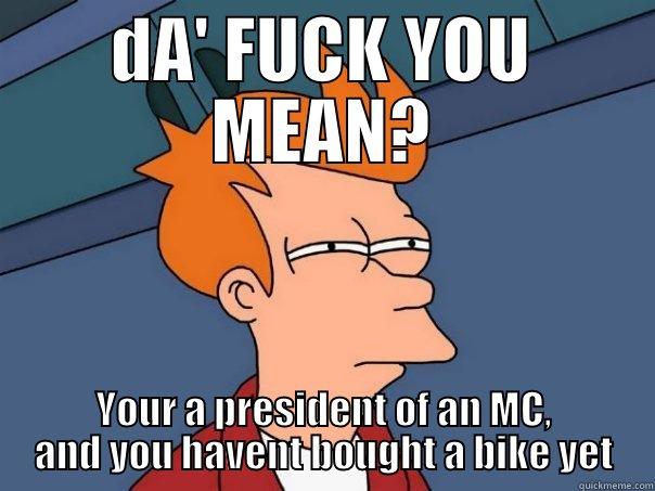 DA' FUCK YOU MEAN? YOUR A PRESIDENT OF AN MC, AND YOU HAVENT BOUGHT A BIKE YET Futurama Fry