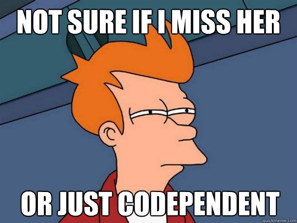 not sure if i miss her  or just Codependent   FuturamaFry