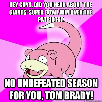 Hey guys, did you hear about the giants' super bowl win over the patriots? no undefeated season for you, tom brady!  Slowpoke