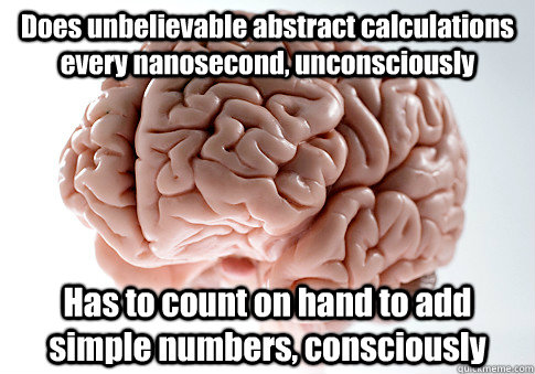 Does unbelievable abstract calculations every nanosecond, unconsciously Has to count on hand to add simple numbers, consciously  Scumbag Brain