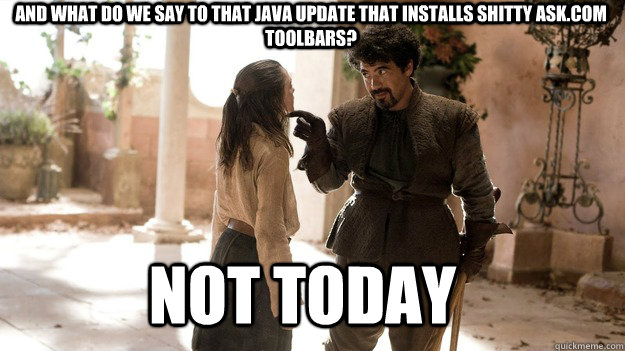 And what do we say to that Java update that installs shitty Ask.com toolbars? Not Today  Arya not today