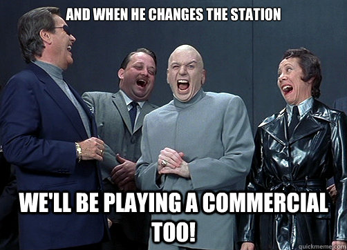 And when he changes the station We'll be playing a commercial too!  