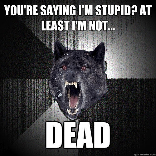 You're saying I'm stupid? At least i'm not... DEAD  Insanity Wolf