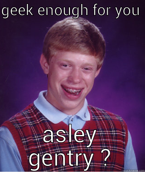 GEEK ENOUGH FOR YOU  ASLEY GENTRY ? Bad Luck Brian
