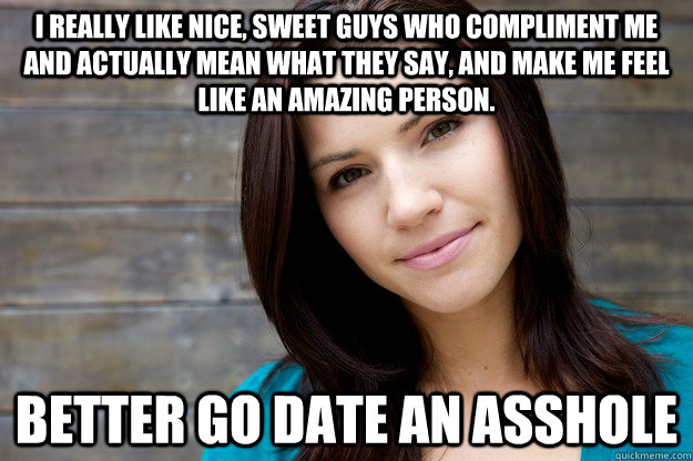 I really like nice, sweet guys who compliment me and actually mean what they say, and make me feel like an amazing person. Better go date an asshole - I really like nice, sweet guys who compliment me and actually mean what they say, and make me feel like an amazing person. Better go date an asshole  Girl Logic