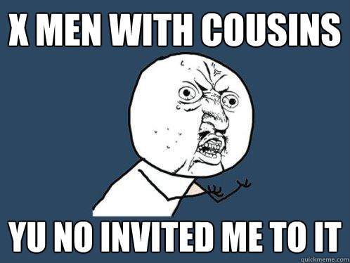X MEN WITH COUSINS yu no invited me to it   Y U No