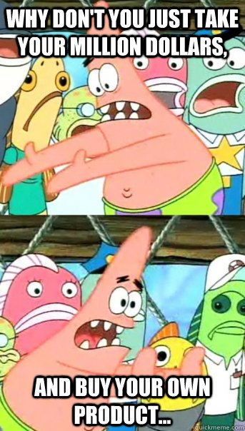 Why don't you just take your million dollars, and buy your own product...  Push it somewhere else Patrick