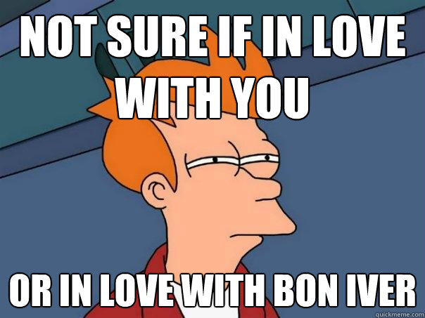 not sure if in love with you or in love with bon iver  Futurama Fry