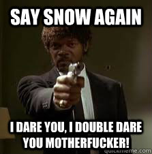 SAY SNOW AGAIN I DARE YOU, I DOUBLE DARE YOU MOTHERFUCKER!  Pulp Fiction meme