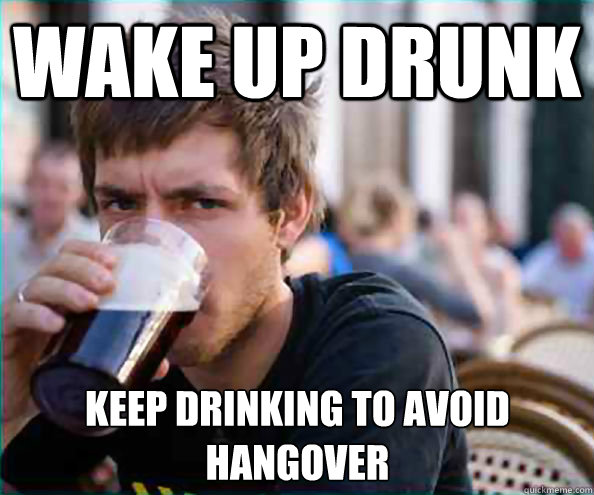 Wake up drunk Keep drinking to avoid hangover  Lazy College Senior