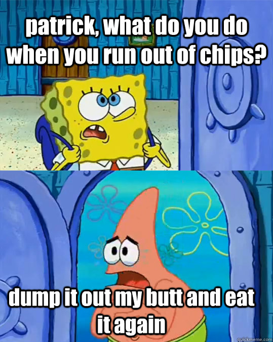 patrick, what do you do when you run out of chips? dump it out my butt and eat it again - patrick, what do you do when you run out of chips? dump it out my butt and eat it again  IU Spongebob
