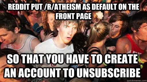 reddit put /r/atheism as default on the front page so that you have to create an account to unsubscribe - reddit put /r/atheism as default on the front page so that you have to create an account to unsubscribe  Sudden Clarity Clarence