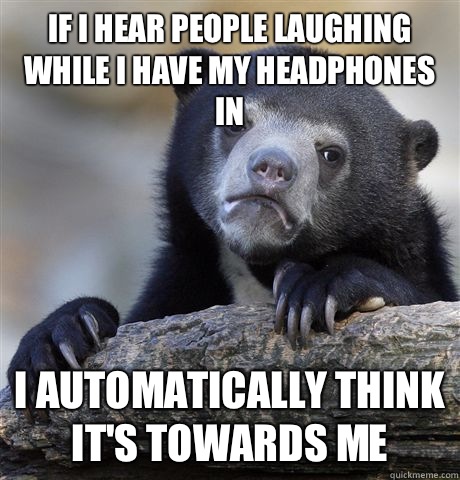 If I hear people laughing while I have my headphones in I automatically think it's towards me  Confession Bear