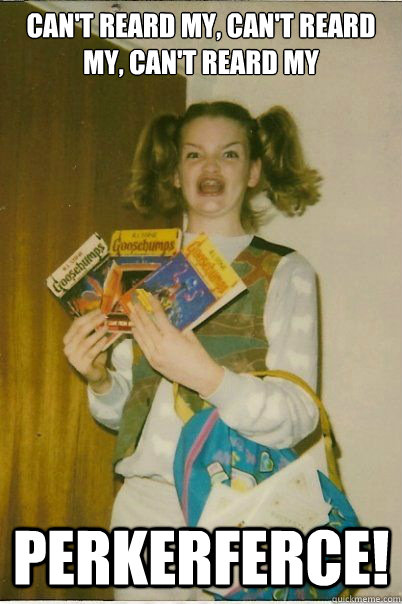 Can't reard my, can't reard my, can't reard my PERKERFERCE!  BERKS