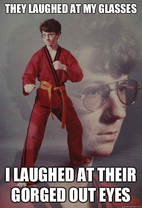 They laughed at my glasses I laughed at their gorged out eyes  Karate Kyle