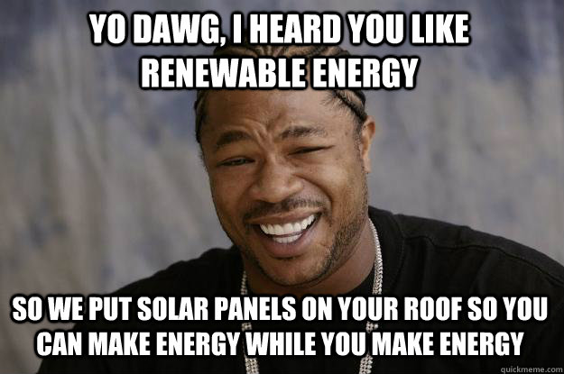 Yo Dawg, I heard you like renewable energy so we put solar panels on your roof so you can make energy while you make energy - Yo Dawg, I heard you like renewable energy so we put solar panels on your roof so you can make energy while you make energy  Xzibit meme