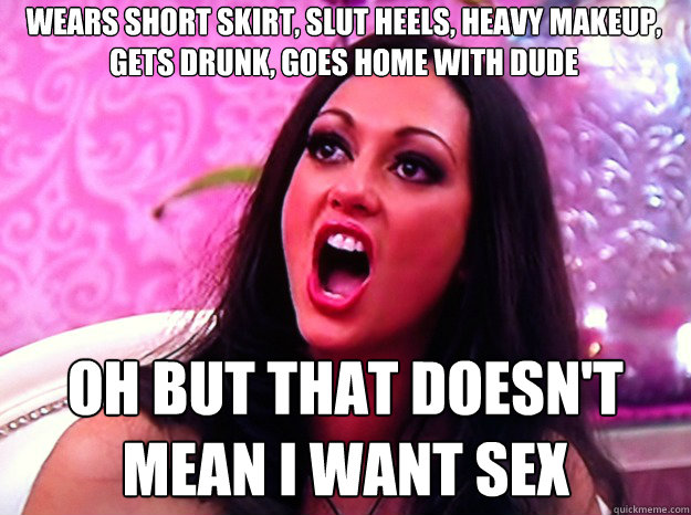 wears short skirt, slut heels, heavy makeup, gets drunk, goes home with dude OH BUT THAT DOESN'T MEAN I WANT SEX  Feminist Nazi
