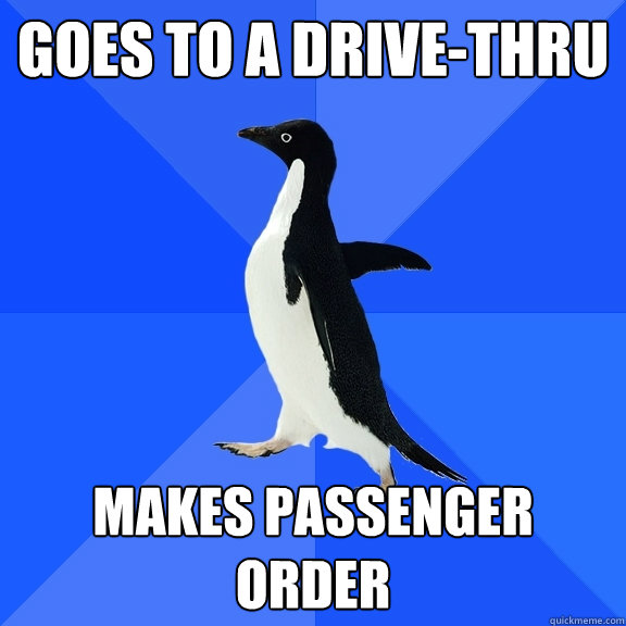Goes to a drive-thru Makes passenger order  Socially Awkward Penguin