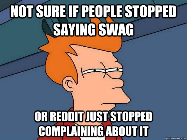 Not sure if people stopped saying SWAG Or Reddit just stopped complaining about it  Futurama Fry