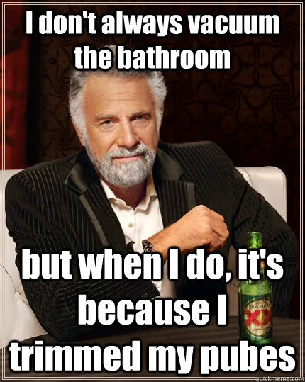 I don't always vacuum  the bathroom but when I do, it's because I trimmed my pubes  The Most Interesting Man In The World