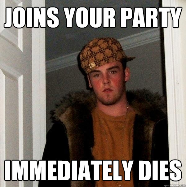 Joins your party Immediately dies  Scumbag Steve