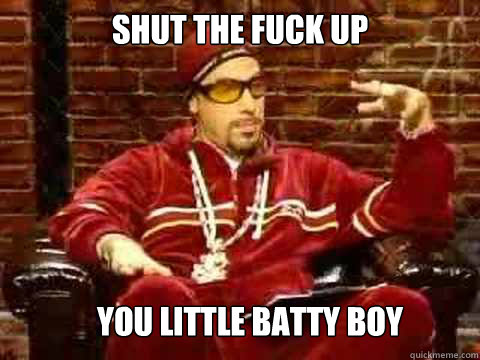 Shut the fuck up You little batty boy - Shut the fuck up You little batty boy  Ali G