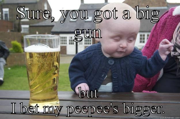 SURE, YOU GOT A BIG GUN BUT I BET MY PEEPEE'S BIGGER. drunk baby