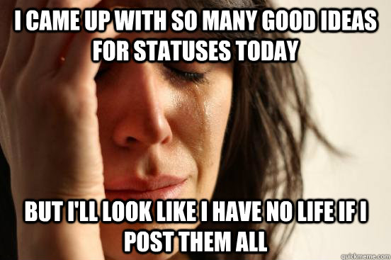 I came up with so many good ideas for statuses today but I'll look like I have no life if I post them all  First World Problems